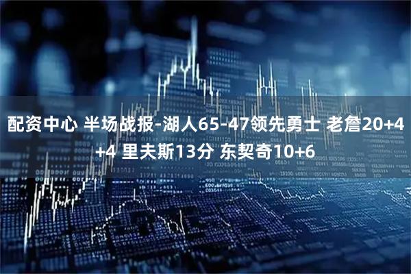 配资中心 半场战报-湖人65-47领先勇士 老詹20+4+4 里夫斯13分 东契奇10+6