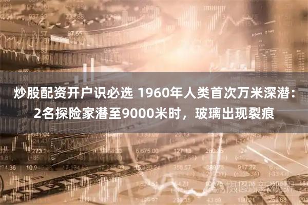 炒股配资开户识必选 1960年人类首次万米深潜：2名探险家潜至9000米时，玻璃出现裂痕