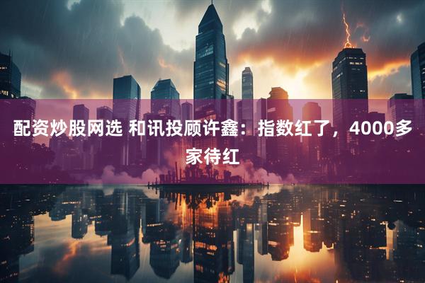 配资炒股网选 和讯投顾许鑫：指数红了，4000多家待红