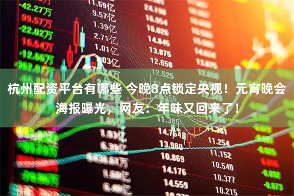 杭州配资平台有哪些 今晚8点锁定央视！元宵晚会海报曝光，网友：年味又回来了！