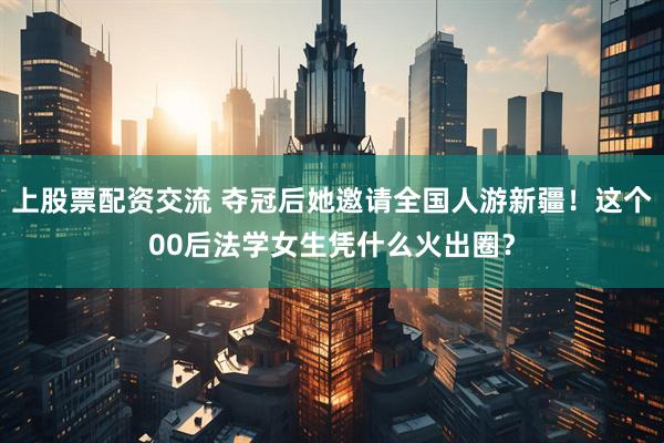 上股票配资交流 夺冠后她邀请全国人游新疆！这个00后法学女生凭什么火出圈？