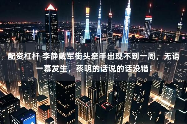 配资杠杆 李静戴军街头牵手出现不到一周，无语一幕发生，蔡明的话说的话没错！