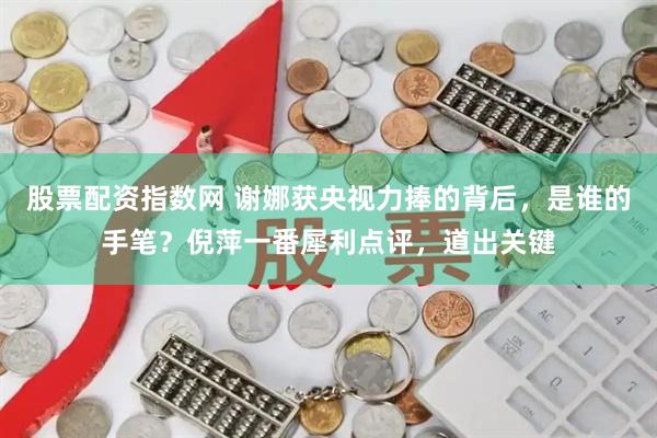 股票配资指数网 谢娜获央视力捧的背后，是谁的手笔？倪萍一番犀利点评，道出关键