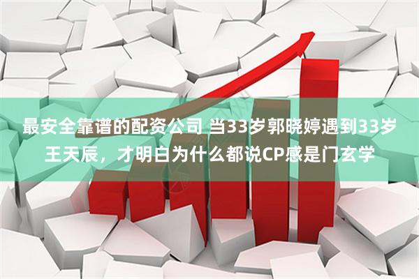 最安全靠谱的配资公司 当33岁郭晓婷遇到33岁王天辰，才明白为什么都说CP感是门玄学