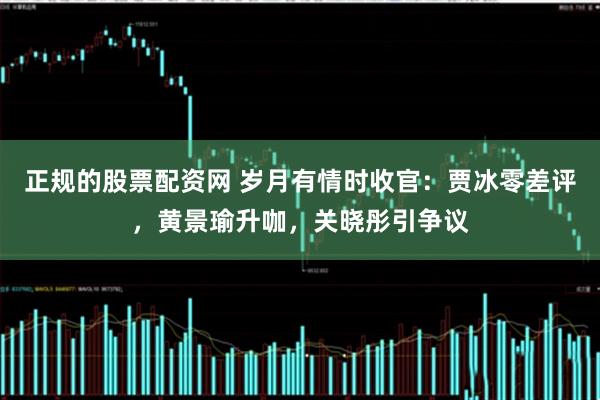正规的股票配资网 岁月有情时收官：贾冰零差评，黄景瑜升咖，关晓彤引争议