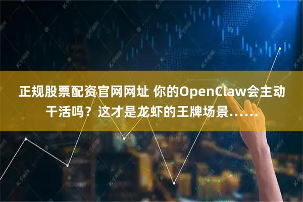 正规股票配资官网网址 你的OpenClaw会主动干活吗？这才是龙虾的王牌场景……