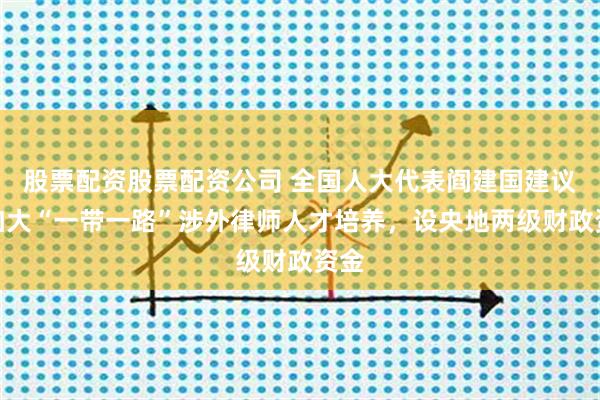 股票配资股票配资公司 全国人大代表阎建国建议：加大“一带一路”涉外律师人才培养，设央地两级财政资金