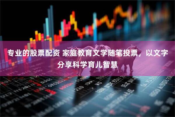 专业的股票配资 家庭教育文学随笔投票，以文字分享科学育儿智慧
