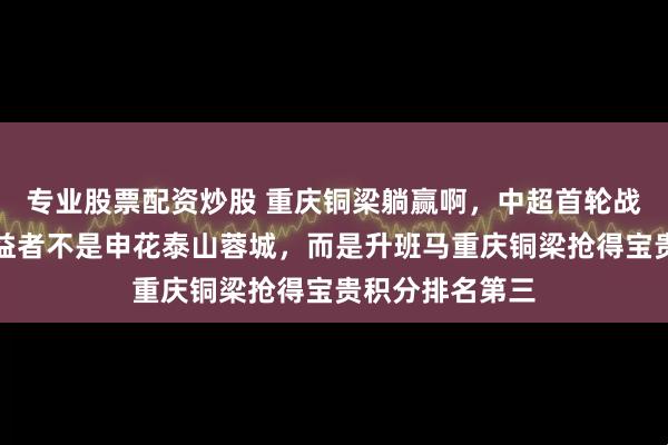 专业股票配资炒股 重庆铜梁躺赢啊，中超首轮战败，最大的受益者不是申花泰山蓉城，而是升班马重庆铜梁抢得宝贵积分排名第三