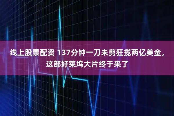 线上股票配资 137分钟一刀未剪狂揽两亿美金，这部好莱坞大片终于来了