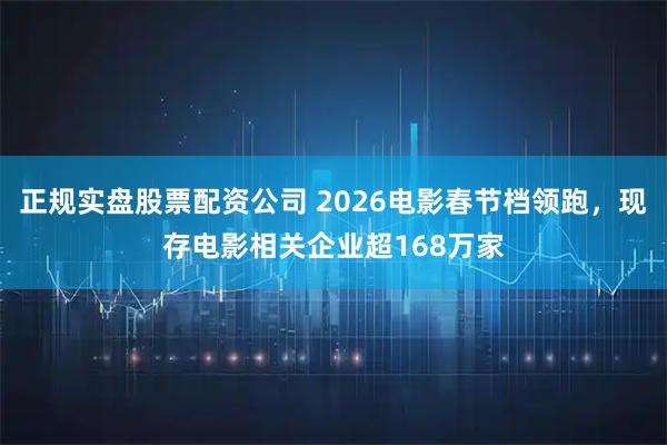 正规实盘股票配资公司 2026电影春节档领跑，现存电影相关企业超168万家