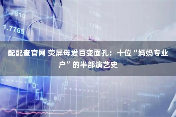 配配查官网 荧屏母爱百变面孔：十位“妈妈专业户”的半部演艺史