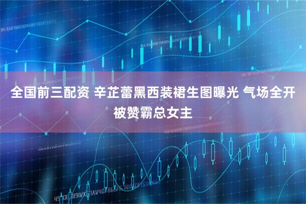 全国前三配资 辛芷蕾黑西装裙生图曝光 气场全开被赞霸总女主