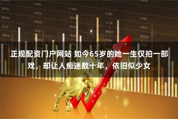 正规配资门户网站 如今65岁的她一生仅拍一部戏，却让人痴迷数十年，依旧似少女