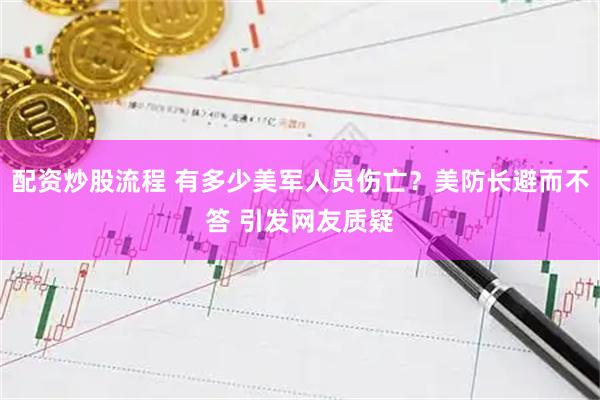 配资炒股流程 有多少美军人员伤亡？美防长避而不答 引发网友质疑