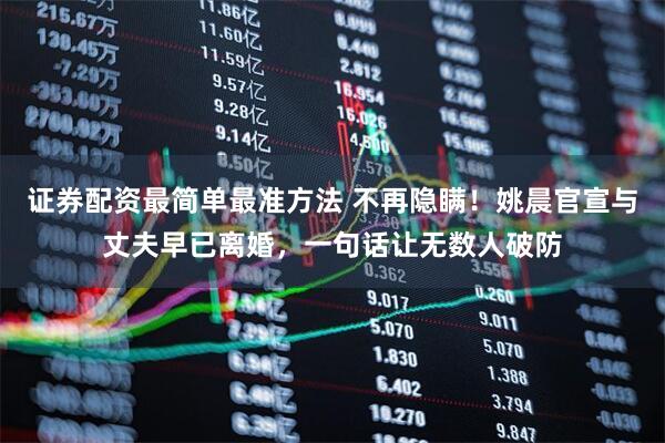 证券配资最简单最准方法 不再隐瞒！姚晨官宣与丈夫早已离婚，一句话让无数人破防