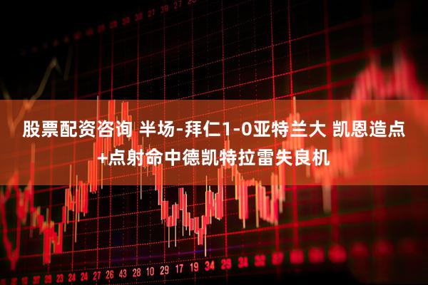 股票配资咨询 半场-拜仁1-0亚特兰大 凯恩造点+点射命中德凯特拉雷失良机