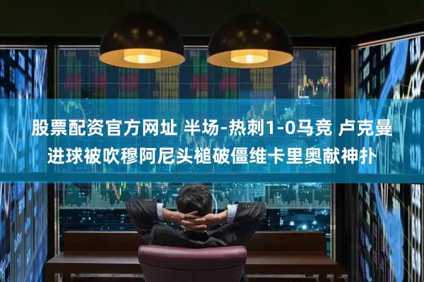 股票配资官方网址 半场-热刺1-0马竞 卢克曼进球被吹穆阿尼头槌破僵维卡里奥献神扑