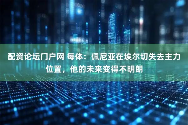配资论坛门户网 每体：佩尼亚在埃尔切失去主力位置，他的未来变得不明朗