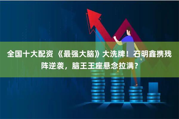 全国十大配资 《最强大脑》大洗牌！石明鑫携残阵逆袭，脑王王座悬念拉满？