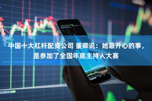 中国十大杠杆配资公司 董卿说：她最开心的事，是参加了全国年底主持人大赛