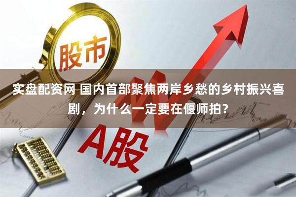 实盘配资网 国内首部聚焦两岸乡愁的乡村振兴喜剧，为什么一定要在偃师拍？