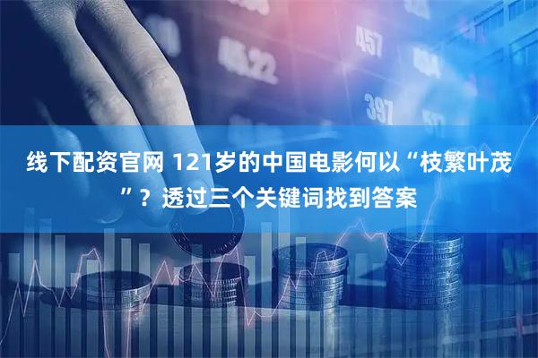线下配资官网 121岁的中国电影何以“枝繁叶茂”？透过三个关键词找到答案