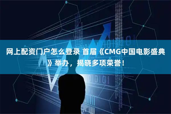网上配资门户怎么登录 首届《CMG中国电影盛典》举办，揭晓多项荣誉！