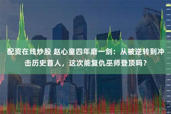 配资在线炒股 赵心童四年磨一剑：从被逆转到冲击历史首人，这次能复仇巫师登顶吗？