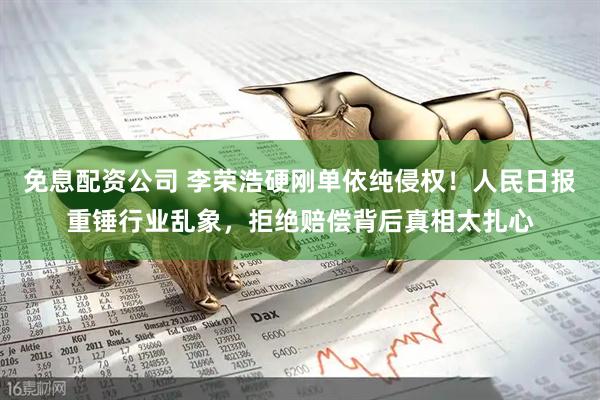 免息配资公司 李荣浩硬刚单依纯侵权！人民日报重锤行业乱象，拒绝赔偿背后真相太扎心