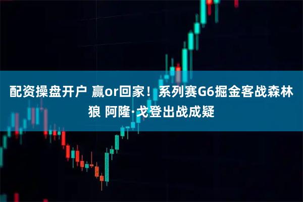 配资操盘开户 赢or回家！系列赛G6掘金客战森林狼 阿隆·戈登出战成疑