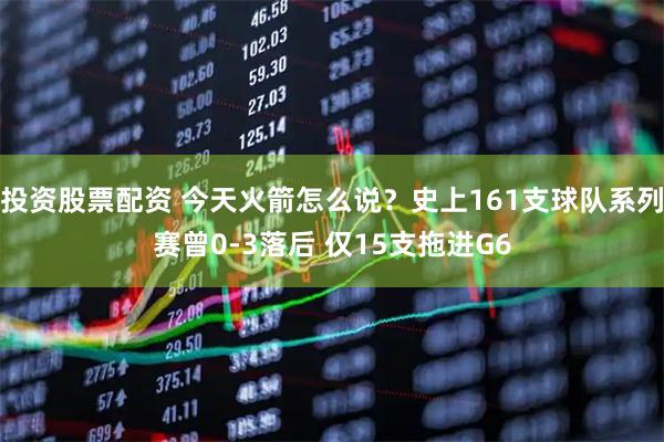 投资股票配资 今天火箭怎么说？史上161支球队系列赛曾0-3落后 仅15支拖进G6