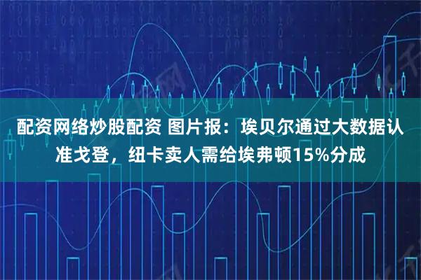 配资网络炒股配资 图片报：埃贝尔通过大数据认准戈登，纽卡卖人需给埃弗顿15%分成