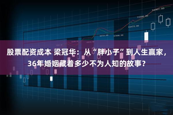 股票配资成本 梁冠华：从“胖小子”到人生赢家，36年婚姻藏着多少不为人知的故事？