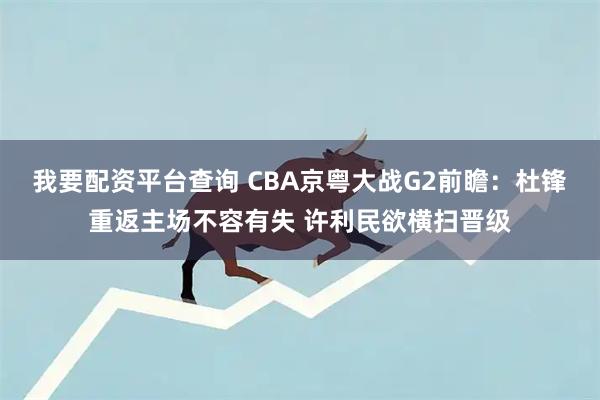 我要配资平台查询 CBA京粤大战G2前瞻：杜锋重返主场不容有失 许利民欲横扫晋级