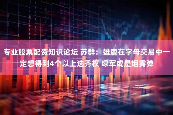专业股票配资知识论坛 苏群：雄鹿在字母交易中一定想得到4个以上选秀权 绿军或是烟雾弹