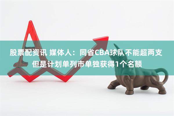 股票配资讯 媒体人：同省CBA球队不能超两支 但是计划单列市单独获得1个名额