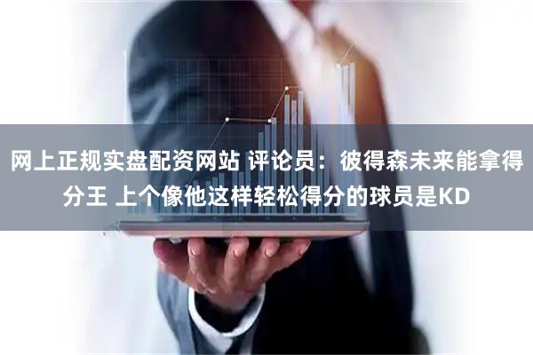 网上正规实盘配资网站 评论员:彼得森未来能拿得分王 上个像他这样轻松得分的球员是KD