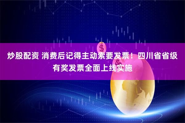 炒股配资 消费后记得主动索要发票！四川省省级有奖发票全面上线实施