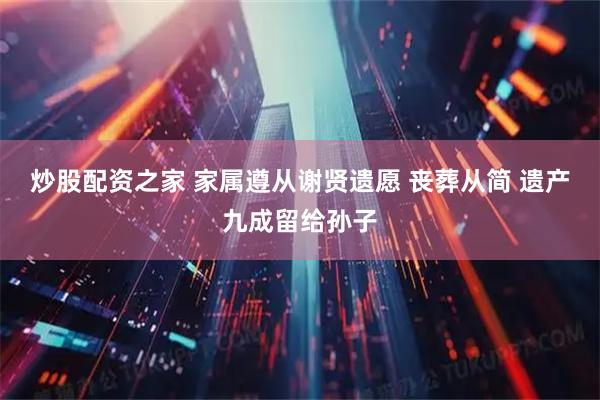 炒股配资之家 家属遵从谢贤遗愿 丧葬从简 遗产九成留给孙子