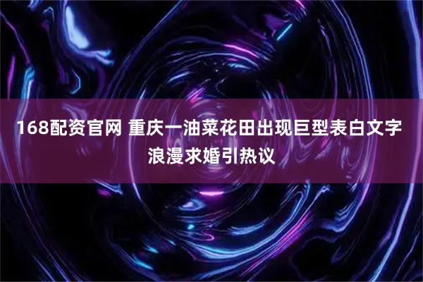 168配资官网 重庆一油菜花田出现巨型表白文字 浪漫求婚引热议