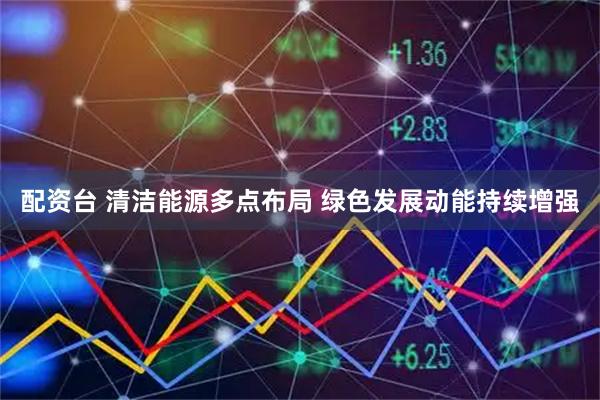 配资台 清洁能源多点布局 绿色发展动能持续增强
