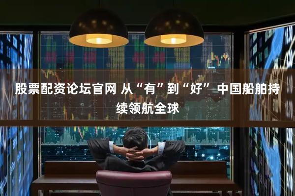 股票配资论坛官网 从“有”到“好” 中国船舶持续领航全球