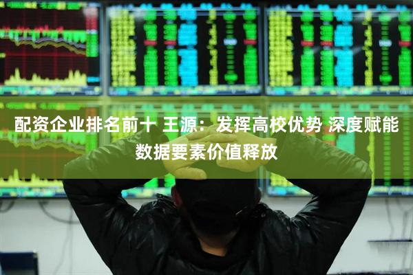 配资企业排名前十 王源：发挥高校优势 深度赋能数据要素价值释放