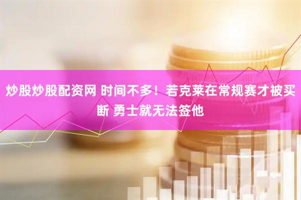 炒股炒股配资网 时间不多！若克莱在常规赛才被买断 勇士就无法签他