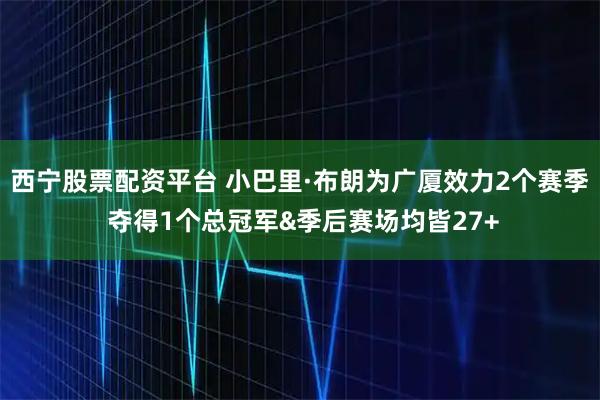 西宁股票配资平台 小巴里·布朗为广厦效力2个赛季 夺得1个总冠军&季后赛场均皆27+