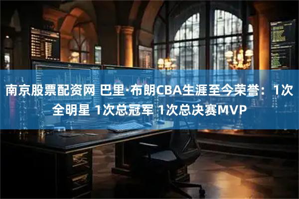 南京股票配资网 巴里·布朗CBA生涯至今荣誉：1次全明星 1次总冠军 1次总决赛MVP